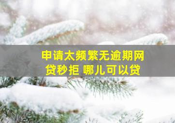 申请太频繁无逾期网贷秒拒 哪儿可以贷